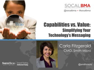 Capabilities vs. Value:
Simplifying Your
Technology’s Messaging
Carla Fitzgerald
CMO, Smith Micro
@socalbma  #socalbma
@smithmicro
 