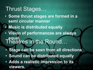 Thrust Stages…Some thrust stages are formed in a semi circular mannerMusic is distributed equallyVision of performances are always equal.Theatres in the Round…Stage can be seen from all directions