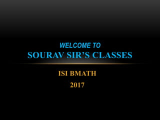 ISI BMATH
2017
WELCOME TO
SOURAV SIR’S CLASSES
 