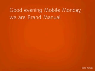 Good evening Mobile Monday,
we are Brand Manual
 
