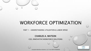 WORKFORCE OPTIMIZATION
PART 1 – UNDERSTANDING UTILIZATION & LABOR SPEND
CHARLES A. WATSON
CEO, INNOVATIVE WORKFORCE SOLUTIONS
Innovative Workforce Solutions, LLC © ALL RIGHTS RESERVED.
 