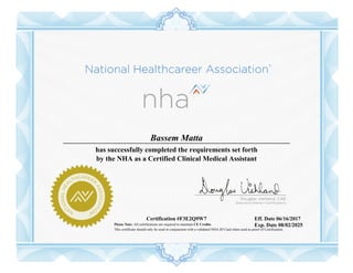 Bassem Matta
has successfully completed the requirements set forth
by the NHA as a Certified Clinical Medical Assistant
Certification #F3E2Q9W7 Eff. Date 06/16/2017
Exp. Date 08/02/2025
Please Note: All certifications are required to maintain CE Credits.
This certificate should only be used in conjunction with a validated NHA ID Card when used as proof of Certification.
 
