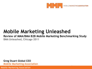 Mobile Marketing Unleashed Review of MMA/BMA B2B Mobile Marketing Benchmarking Study BMA Unleashed, Chicago 2011 Greg Stuart Global CEO Mobile Marketing Association 