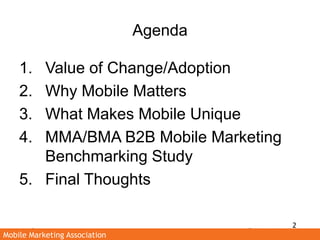 Agenda<br />Value of Change/Adoption<br />Why Mobile Matters<br />What Makes Mobile Unique<br />MMA/BMA B2B Mobile Marketi...