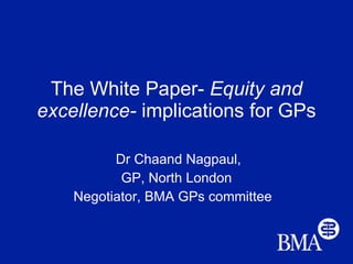 The White Paper-  Equity and excellence-  implications for GPs Dr Chaand Nagpaul, GP, North London Negotiator, BMA GPs committee  