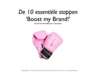 De 10 essentiële stappen
  ‘Boost my Brand!’
                 By: Martine ‘BrandBooster’ Chambone




 Copyright © Finch & Sparrow Marketing 2011. Alle rechten voorbehouden.
 