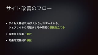 サイト改善のフロー 
アクセス解析やABテストなどのデータから、 
ウェブサイトの問題点とその原因の仮説を立てる 
改善策を立案・実行 
効果を定量的に検証 
 