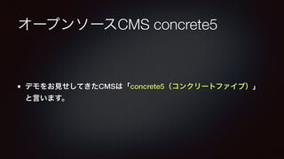 オープンソースCMS concrete5 
デモをお見せしてきたCMSは「concrete5（コンクリートファイブ）」 
と言います。 
 