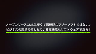 オープンソースCMSは安くて低機能なフリーソフトではない。 
ビジネスの現場で使われている高機能なソフトウェアである！ 
 