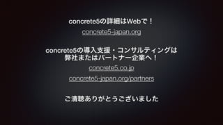 concrete5の詳細はWebで！ 
concrete5-japan.org 
concrete5の導入支援・コンサルティングは 
弊社またはパートナー企業へ！ 
concrete5.co.jp 
concrete5-japan.org/partners 
ご清聴ありがとうございました 
