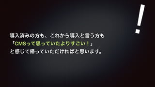 導入済みの方も、これから導入と言う方も 
「CMSって思っていたよりすごい！」 
と感じて帰っていただければと思います。 
! 
 