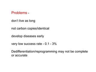 Problems -
don’t live as long
not carbon copies/identical
develop diseases early
very low success rate - 0.1 - 3%
Dedifferentiation/reprogramming may not be complete
or accurate
 