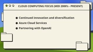 CLOUD COMPUTING FOCUS (MID 2000’s - PRESENT)
● Continued innovation and diversification
● Azure Cloud Services
● Partnering with OpenAI
 