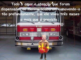 Todo o amor e atenção que foram dispensados ao menino acabaram comovendo-o tão profundamente, que ele viveu três meses a mais que o previsto .  