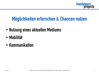 09.07.13 Mobile Learning zur Unterstützung der Ausbildung zum Elektroniker / zur Elektronikerin 4
Möglichkeiten erforschen & Chancen nutzen
● Nutzung eines aktuellen Mediums
● Mobilität
● Kommunikation
 
