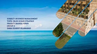 SUBJECT: BUSINESS MANAGEMENT
TOPIC: BLUE OCEAN STRATEGY
PROJECT: BAHRIA TOWN
GROUP-3
EMBA SZABIST ISLAMABAD
 