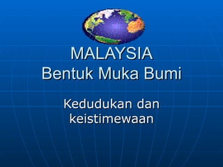 MALAYSIA
Bentuk Muka Bumi
  Kedudukan dan
   keistimewaan
 
