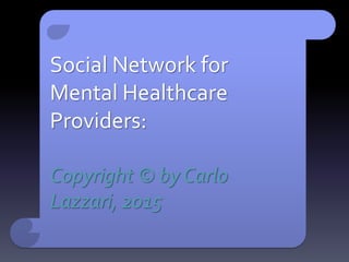 Social Network for
Mental Healthcare
Providers:
Copyright © by Carlo
Lazzari, 2015
 