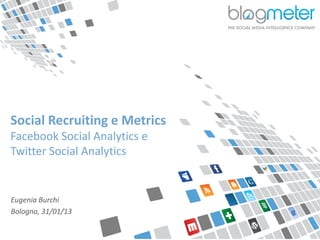 Social Recruiting e Metrics
  Facebook Social Analytics e
  Twitter Social Analytics


  Eugenia Burchi
  Bologna, 31/01/13

© Blogmeter 2013 I www.blogmeter.it
 