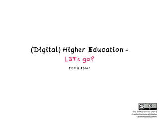 (Digital) Higher Education -
L3Ts go?
Martin Ebner
This work is licensed under a  
Creative Commons Attribution  
4.0 International License.
 