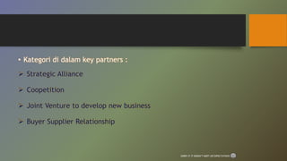 • Kategori di dalam key partners :
 Strategic Alliance
 Coopetition
 Joint Venture to develop new business
 Buyer Supplier Relationship
SORRY IF IT DOESN’T MEET UR EXPECTATIONS
 