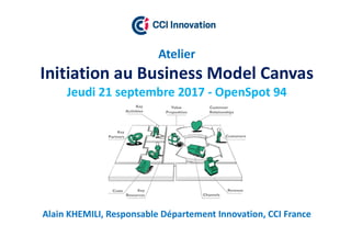 Atelier
Initiation au Business Model Canvas
Jeudi 21 septembre 2017 - OpenSpot 94
Alain KHEMILI, Responsable Département Innovation, CCI France
 