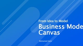 Business Mode
Canvas
Mohamed Sami
1
From Idea to Model
 