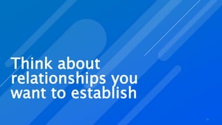 Think about
relationships you
want to establish
16
 