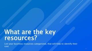 What are the key
resources?
List your business resources categorized, that will help to identify their
cost
20
 