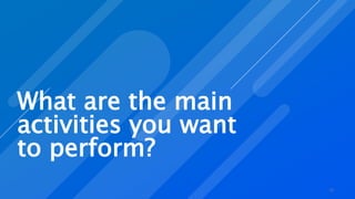 What are the main
activities you want
to perform?
22
 