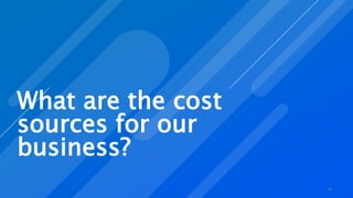 What are the cost
sources for our
business?
26
 