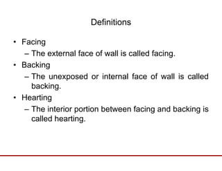 DefinitionsDefinitions
• FacingFacing
– The external face of wall is called facing.
• Backing• Backing
– The unexposed or internal face of wall is called
backingbacking.
• Hearting
Th i t i ti b t f i d b ki i– The interior portion between facing and backing is
called hearting.
 