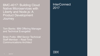InterConnect
2017
BMC-4017: Building Cloud
Native Microservices with
Liberty and Node.js: A
Product Development
Journey
Tom Banks: IBM Offering Manager
and Technical Evangelist
1 3/21/17
Brian Pulito: IBM Senior Technical
Staff Member – Real-Time
Communications Architect
 