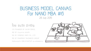 BUSINESS MODEL CANVAS
For NANO MBA #6
26 July 2015
โดย ธนวัต มีเจริญ
CO-FOUNDER OF SILOM SPACE
MD OF ร้านอาหาร ตากุ๊กไก่
MD OF SYNERGY INFO CO., LTD.
MD OF PHARMACY BUSINESS GROUP
ที่ปรึกษาธุรกิจ SME/STARTUP และบริษัทพันล้าน
 
