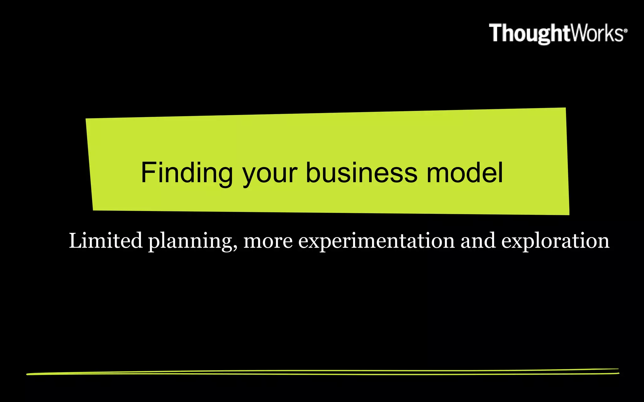 Finding your business model

Limited planning, more experimentation and exploration
 