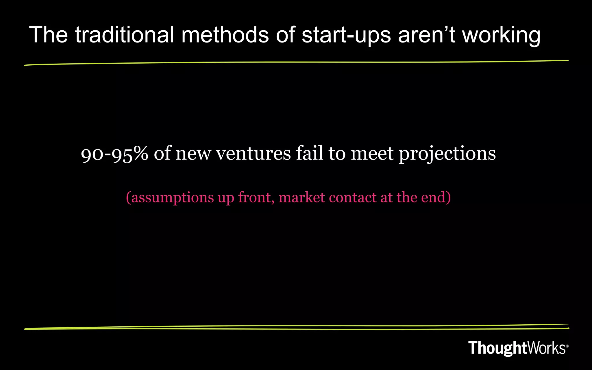 The traditional methods of start-ups aren‟t working




     90-95% of new ventures fail to meet projections

          (assumptions up front, market contact at the end)
 
