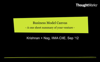 Business Model Canvas
- A one sheet summary of your venture -


Krishnan + Nag, IIMA CIIE, Sep „12
 