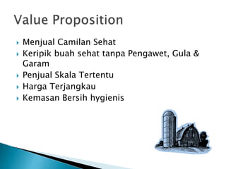  Menjual Camilan Sehat
 Keripik buah sehat tanpa Pengawet, Gula &
Garam
 Penjual Skala Tertentu
 Harga Terjangkau
 Kemasan Bersih hygienis
 