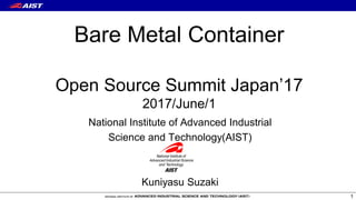 Bare Metal Container
Open Source Summit Japan’17
2017/June/1
1
National Institute of Advanced Industrial
Science and Technology(AIST)
Kuniyasu Suzaki
 