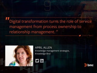 APRIL ALLEN
Knowledge management strategist,
Knowledge Bird
[Click to Tweet]
Digital transformation turns the role of service
management from process ownership to
relationship management. ”
 