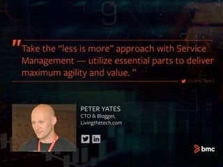 PETER YATES
CTO & Blogger,
Livingthetech.com
[Click to Tweet]
Take the “less is more” approach with Service
Management — utilize essential parts to deliver
maximum agility and value. ”
 