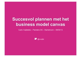 Succesvol plannen met het
 business model canvas
  Carlo Vuijlsteke – Flanders DC - Startstroom – 08/04/13




                         @cvuijlst
 
