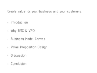 Create value for your business and your customers
• Introduction
• Why BMC & VPD
• Business Model Canvas
• Value Proposition Design
• Discussion
• Conclusion
 