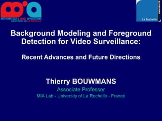 Background Modeling and Foreground
  Detection for Video Surveillance:

  Recent Advances and Future Directions


          Thierry BOUWMANS
                Associate Professor
      MIA Lab - University of La Rochelle - France
 