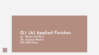 Q.1. (A) Applied Finishes
(I) Plaster Of Paris
(II) Gypsum Plaster
(III) Wall Putty
 