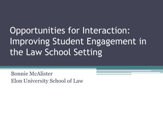 Opportunities for Interaction:Improving Student Engagement in the Law School Setting Bonnie McAlister Elon University School of Law 