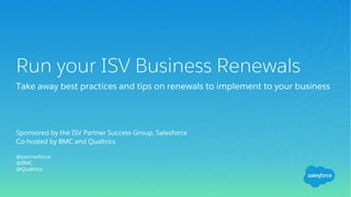 Sponsored by the ISV Partner Success Group, Salesforce
Co-hosted by BMC and Qualtrics
@partnerforce
@BMC
@Qualtrics
Run your ISV Business Renewals
Take away best practices and tips on renewals to implement to your business
 