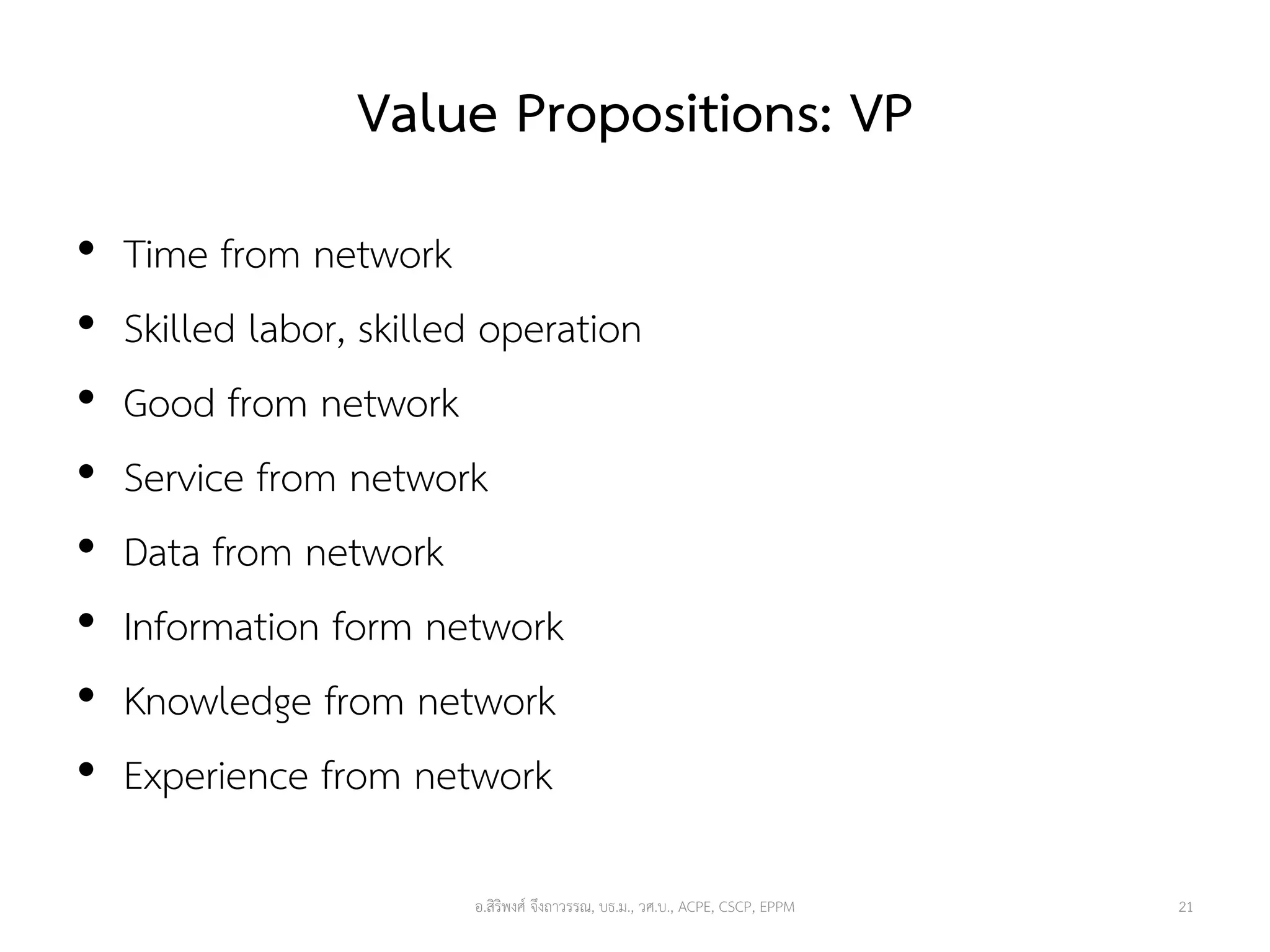 Value Propositions: VP
• Time from network
• Skilled labor, skilled operation
• Good from network
• Service from network
• Data from network
• Information form network
• Knowledge from network
• Experience from network
21อ.สิริพงศ์ จึงถาวรรณ, บธ.ม., วศ.บ., ACPE, CSCP, EPPM
 
