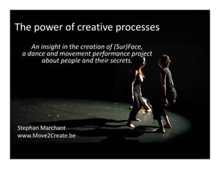 The power of creative processes
An insight in the creation of (Sur)Face,
a dance and movement performance project
about people and their secrets.
Stephan Marchant
www.Move2Create.be
 