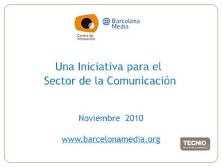 Una Iniciativa para el
Sector de la Comunicación
Noviembre 2010
www.barcelonamedia.org
 